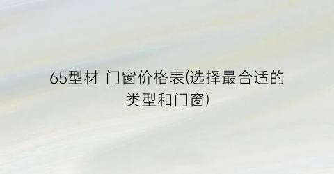 65型材 门窗价格表(选择最合适的类型和门窗)